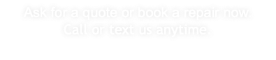 Ask for a quote or book a repair now.  Call or text us anytime. 
